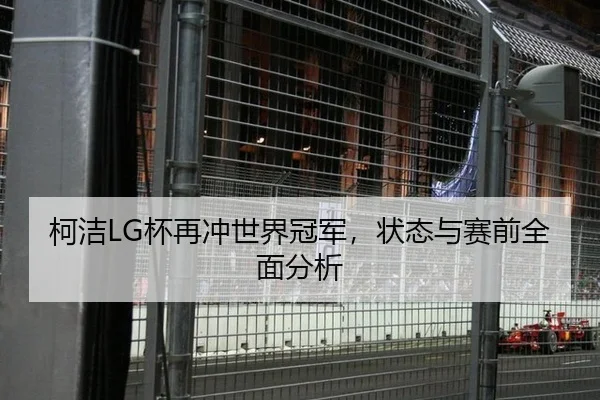 柯洁LG杯再冲世界冠军，状态与赛前全面分析