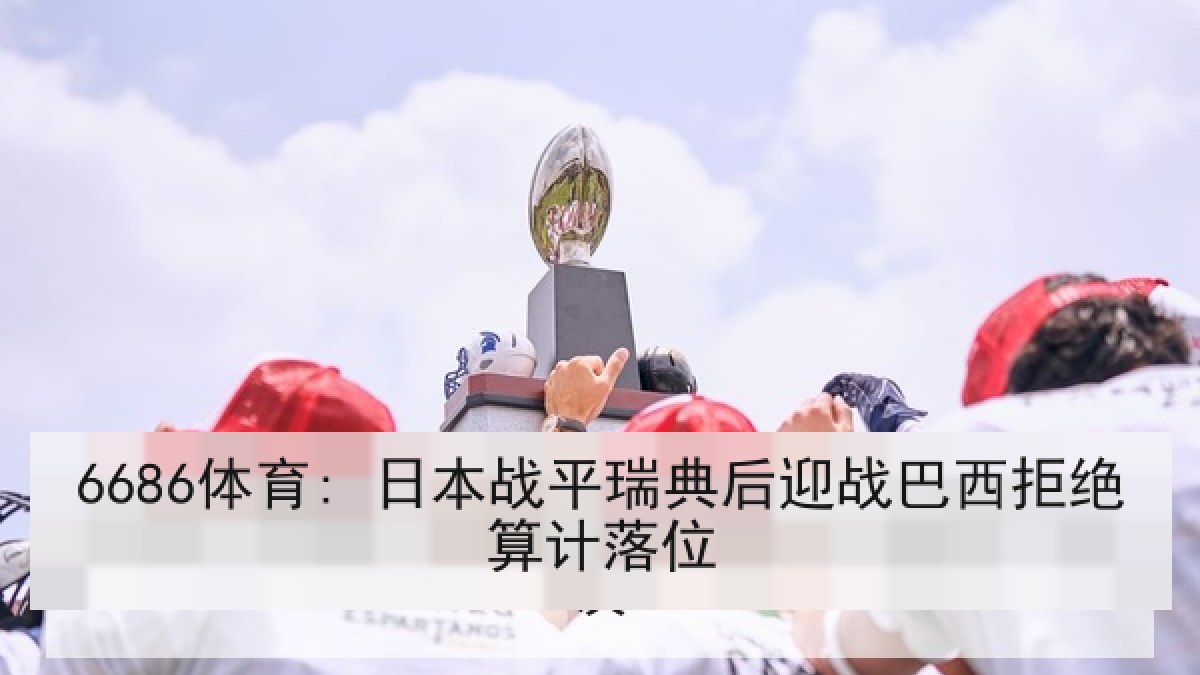 6686体育: 日本战平瑞典后迎战巴西拒绝算计落位 6686体育: 日本战平瑞典后迎战巴西拒绝算计落位