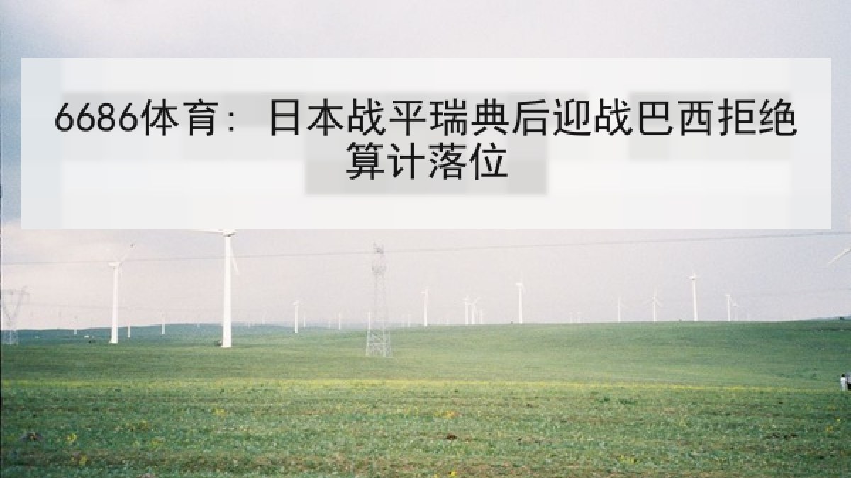 6686体育: 日本战平瑞典后迎战巴西拒绝算计落位 6686体育: 日本战平瑞典后迎战巴西拒绝算计落位