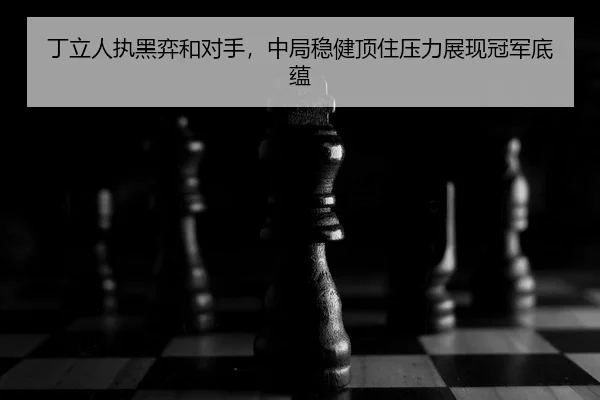 丁立人执黑弈和对手，中局稳健顶住压力展现冠军底蕴