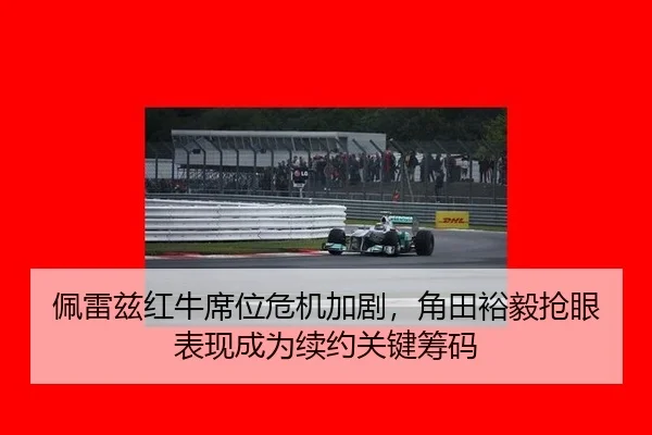 佩雷兹红牛席位危机加剧，角田裕毅抢眼表现成为续约关键筹码
