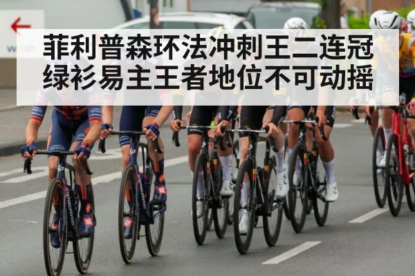 菲利普森环法冲刺王二连冠绿衫易主王者地位不可动摇