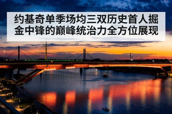 约基奇单季场均三双历史首人掘金中锋的巅峰统治力全方位展现