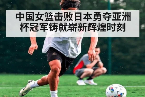 中国女篮击败日本勇夺亚洲杯冠军铸就崭新辉煌时刻