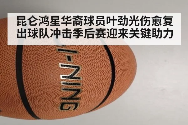 昆仑鸿星华裔球员叶劲光伤愈复出球队冲击季后赛迎来关键助力